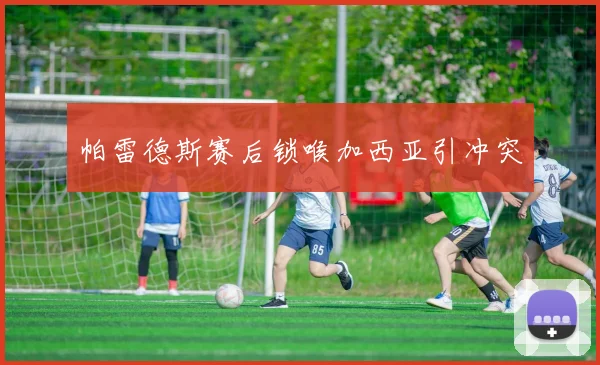 帕雷德斯赛后锁喉加西亚引冲突