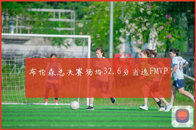 布伦森总决赛场均32.6分当选FMVP